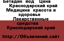 Бетадин  йод › Цена ­ 600 - Краснодарский край Медицина, красота и здоровье » Лекарственные средства   . Краснодарский край